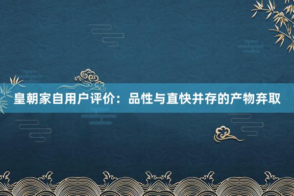 皇朝家自用户评价：品性与直快并存的产物弃取